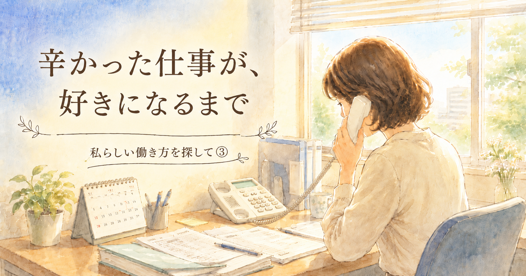 昼の光が差し込むオフィスで、受話器を持って電話をする女性の後ろ姿の水彩イラスト。デスクにはカレンダーと書類。「辛かった仕事が、好きになるまで|私らしい働き方を探して③」の文字入り